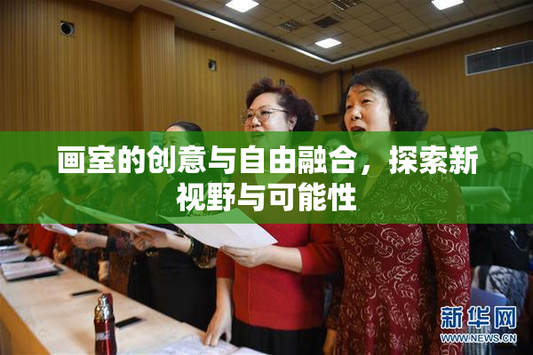 画室的创意与自由融合，探索新视野与可能性