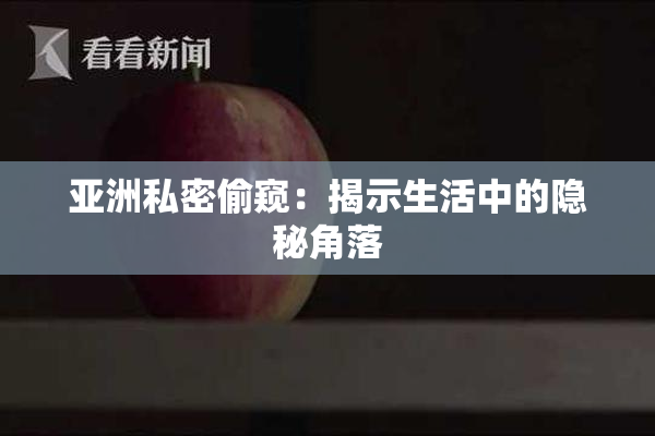 亚洲私密偷窥：揭示生活中的隐秘角落