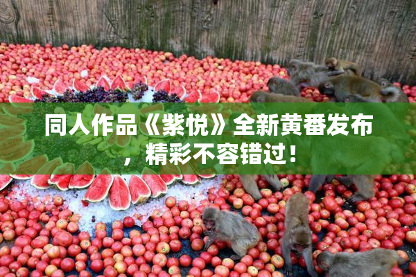 同人作品《紫悦》全新黄番发布，精彩不容错过！
