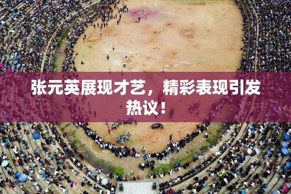 张元英展现才艺，精彩表现引发热议！