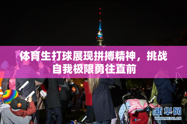 体育生打球展现拼搏精神，挑战自我极限勇往直前