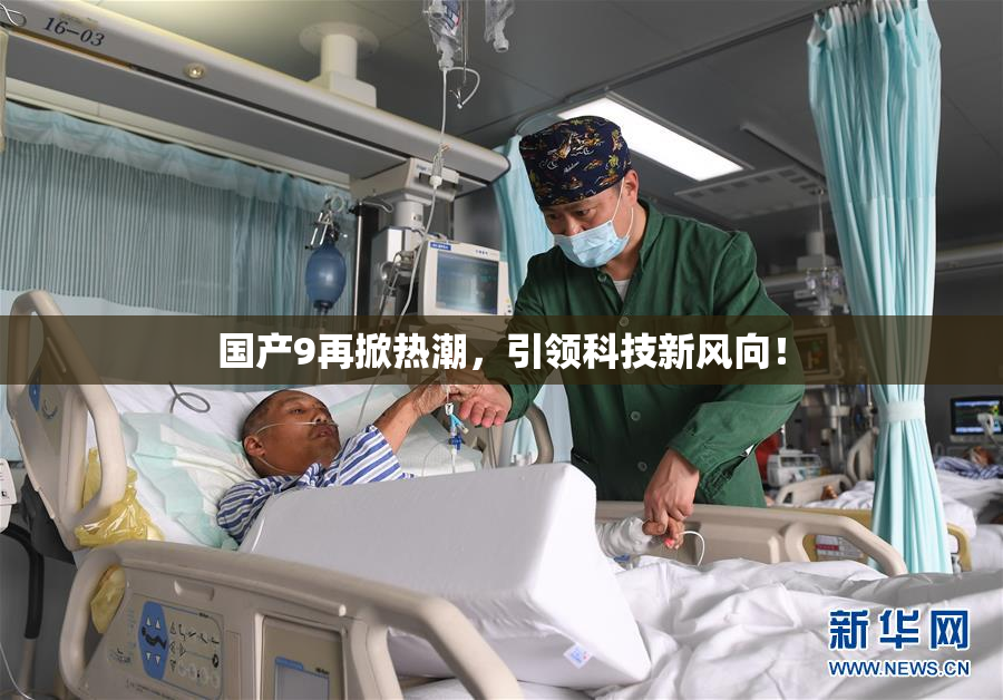 国产9再掀热潮，引领科技新风向！