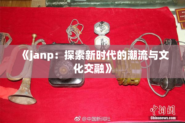 《janp：探索新时代的潮流与文化交融》