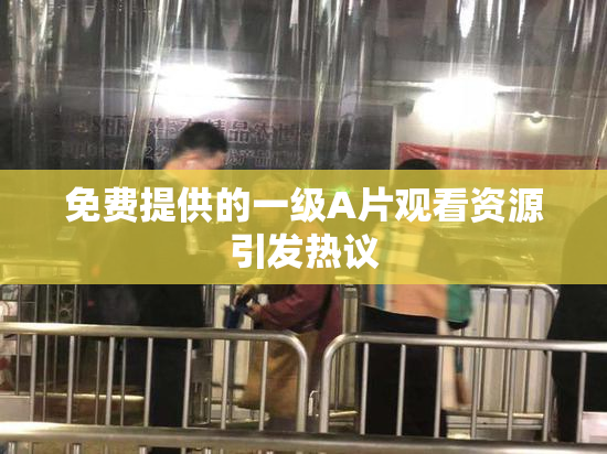 免费提供的一级A片观看资源引发热议