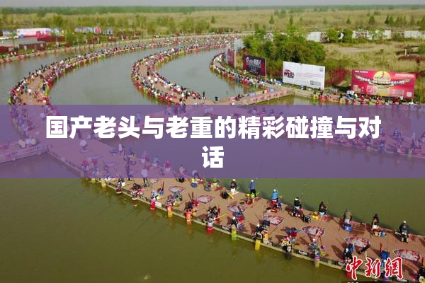 国产老头与老重的精彩碰撞与对话