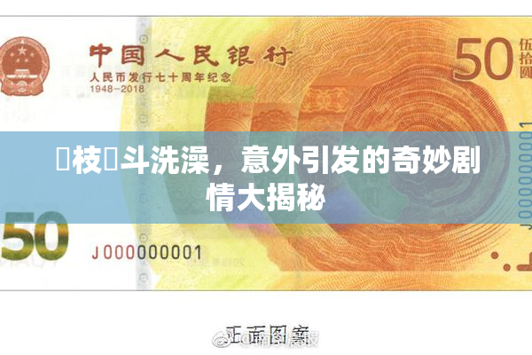 狛枝凪斗洗澡，意外引发的奇妙剧情大揭秘
