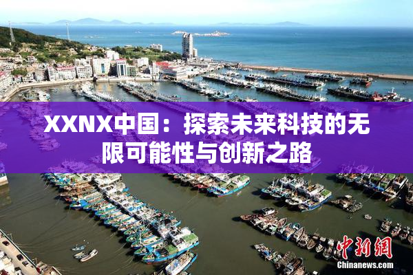XXNX中国：探索未来科技的无限可能性与创新之路