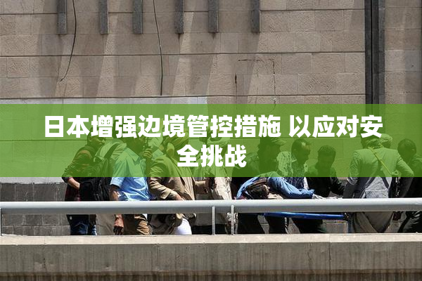 日本增强边境管控措施 以应对安全挑战