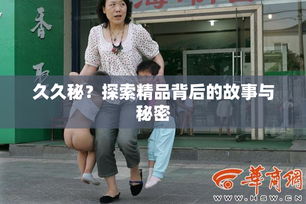 久久秘？探索精品背后的故事与秘密