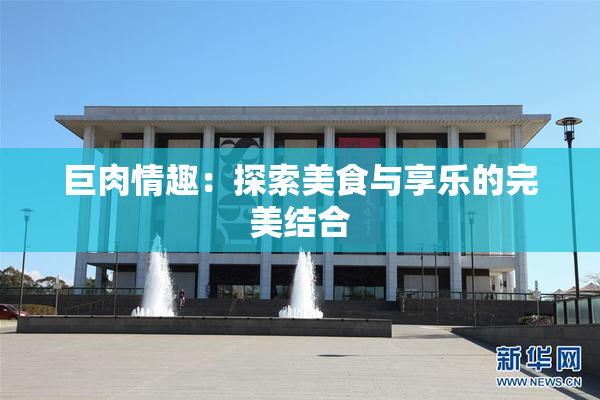 巨肉情趣：探索美食与享乐的完美结合