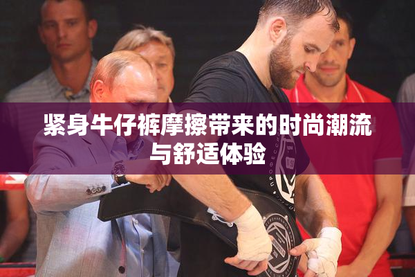 紧身牛仔裤摩擦带来的时尚潮流与舒适体验