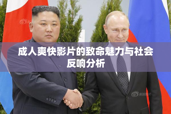 成人爽快影片的致命魅力与社会反响分析