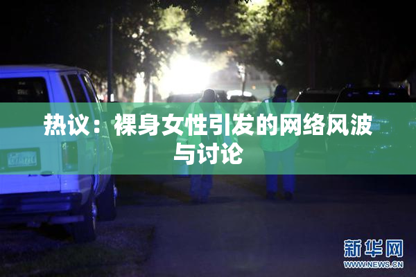 热议：裸身女性引发的网络风波与讨论