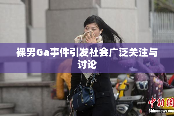 裸男Ga事件引发社会广泛关注与讨论