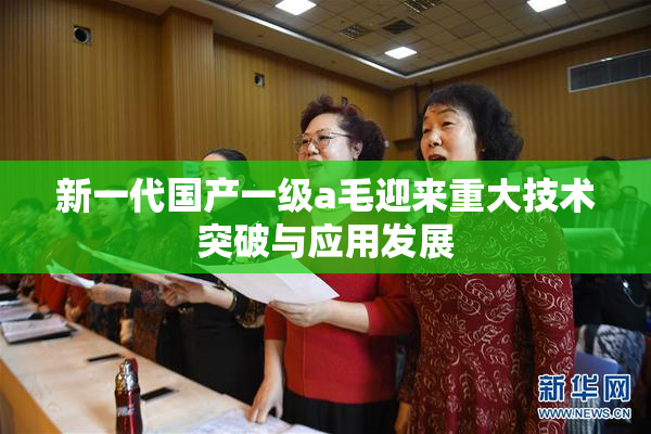 新一代国产一级a毛迎来重大技术突破与应用发展