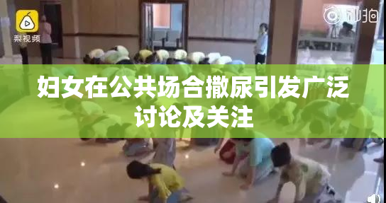 妇女在公共场合撒尿引发广泛讨论及关注