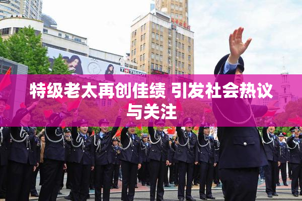 特级老太再创佳绩 引发社会热议与关注