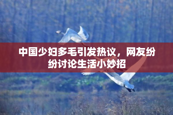 中国少妇多毛引发热议，网友纷纷讨论生活小妙招