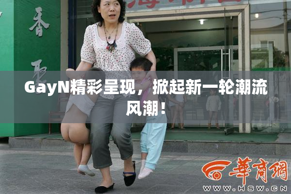 GayN精彩呈现，掀起新一轮潮流风潮！