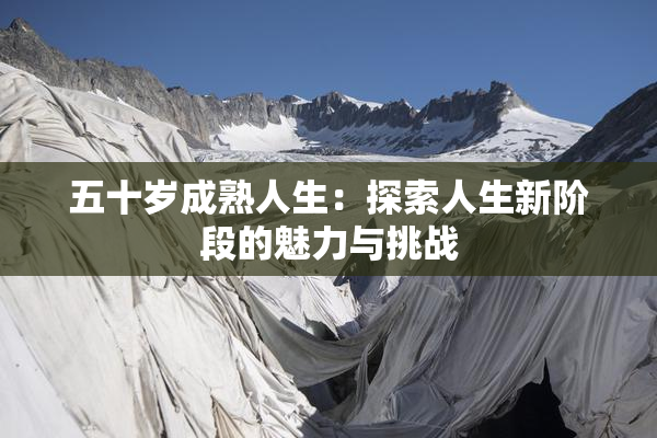 五十岁成熟人生：探索人生新阶段的魅力与挑战