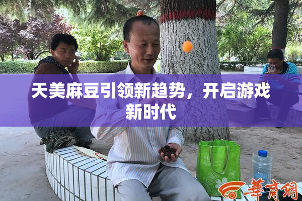 天美麻豆引领新趋势，开启游戏新时代