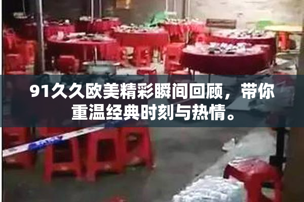91久久欧美精彩瞬间回顾，带你重温经典时刻与热情。