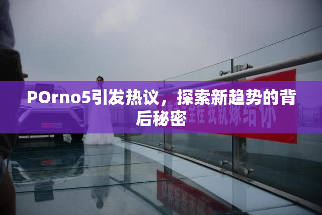 POrno5引发热议，探索新趋势的背后秘密