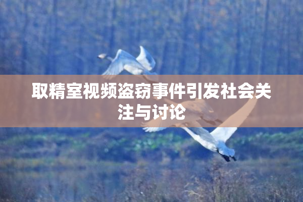 取精室视频盗窃事件引发社会关注与讨论