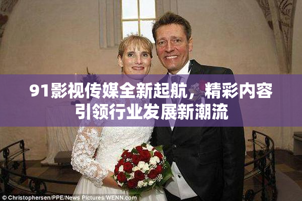 91影视传媒全新起航，精彩内容引领行业发展新潮流