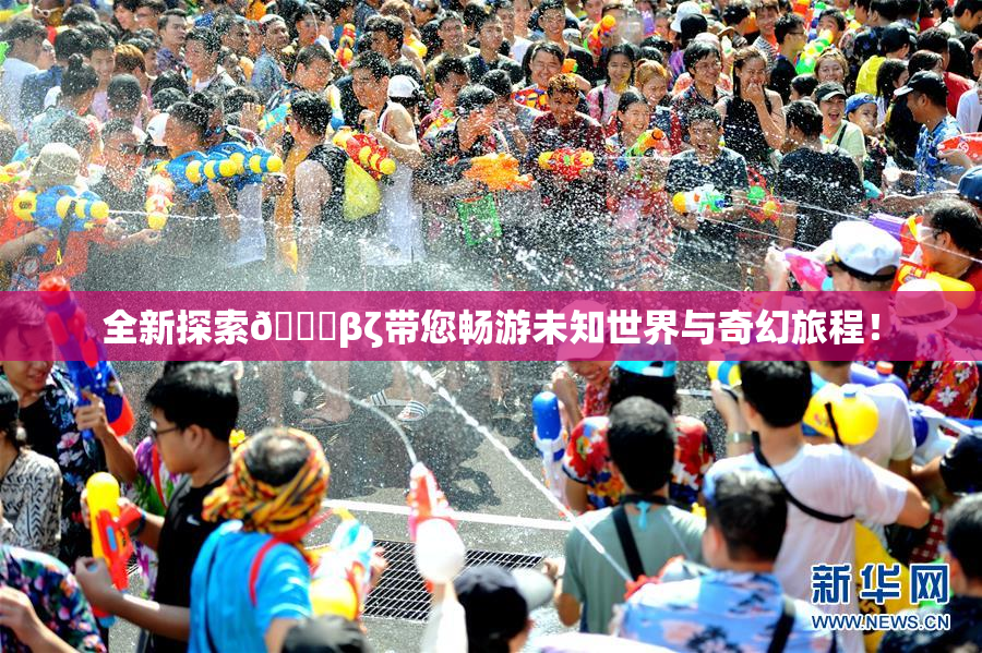 全新探索👙βζ带您畅游未知世界与奇幻旅程！