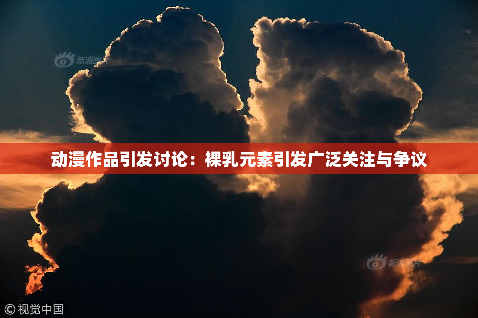 动漫作品引发讨论：裸乳元素引发广泛关注与争议