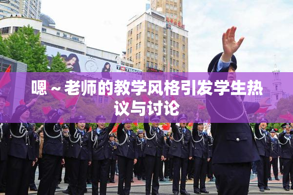 嗯～老师的教学风格引发学生热议与讨论