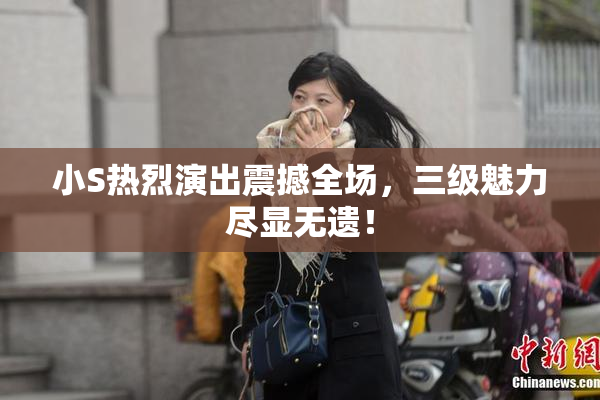 小S热烈演出震撼全场，三级魅力尽显无遗！