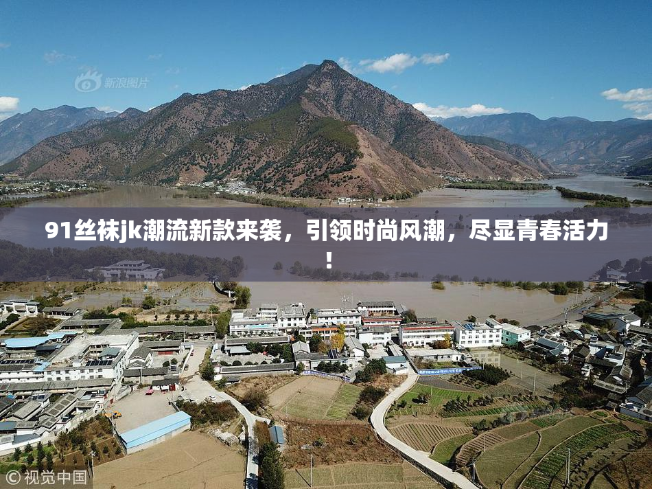 91丝袜jk潮流新款来袭，引领时尚风潮，尽显青春活力！