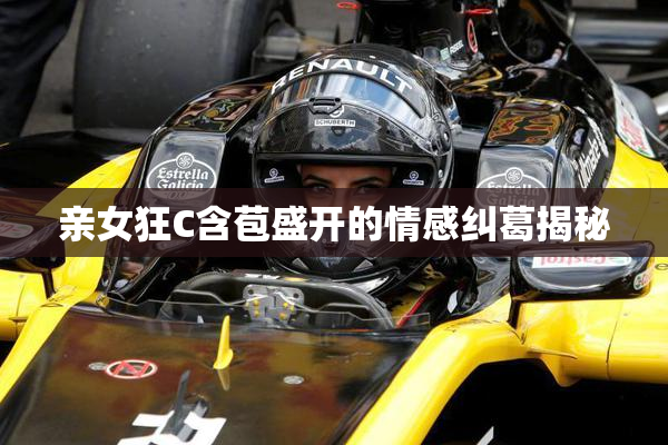 亲女狂C含苞盛开的情感纠葛揭秘