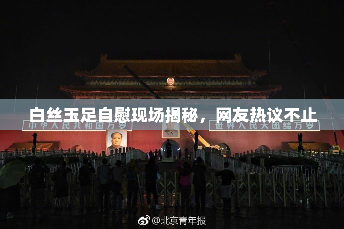 白丝玉足自慰现场揭秘，网友热议不止
