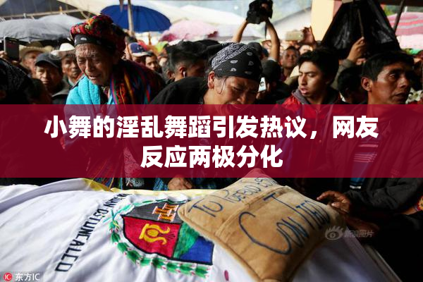 小舞的淫乱舞蹈引发热议，网友反应两极分化
