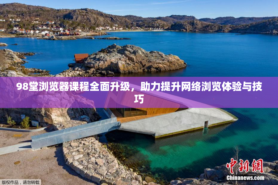 98堂浏览器课程全面升级，助力提升网络浏览体验与技巧