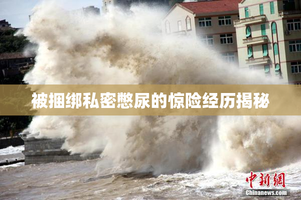 被捆绑私密憋尿的惊险经历揭秘