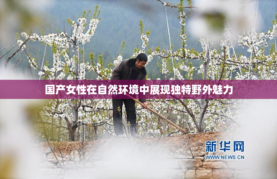 国产女性在自然环境中展现独特野外魅力