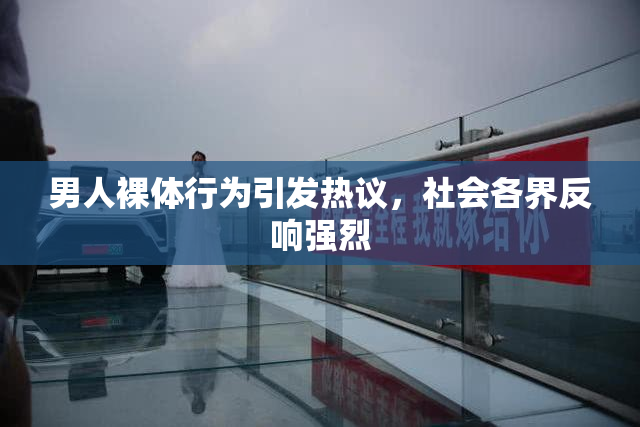 男人裸体行为引发热议，社会各界反响强烈