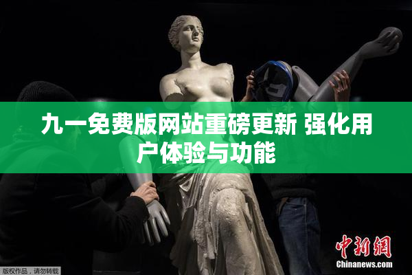 九一免费版网站重磅更新 强化用户体验与功能