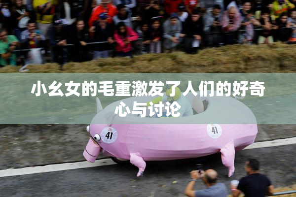 小幺女的毛重激发了人们的好奇心与讨论