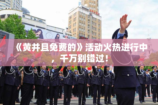 《黄并且免费的》活动火热进行中，千万别错过！