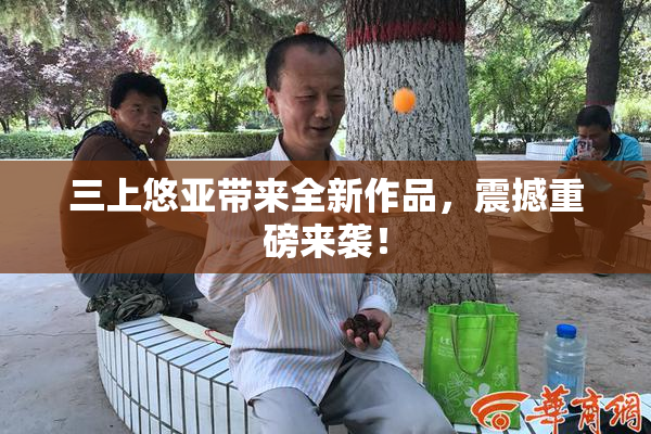 三上悠亚带来全新作品，震撼重磅来袭！