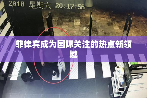 菲律宾成为国际关注的热点新领域
