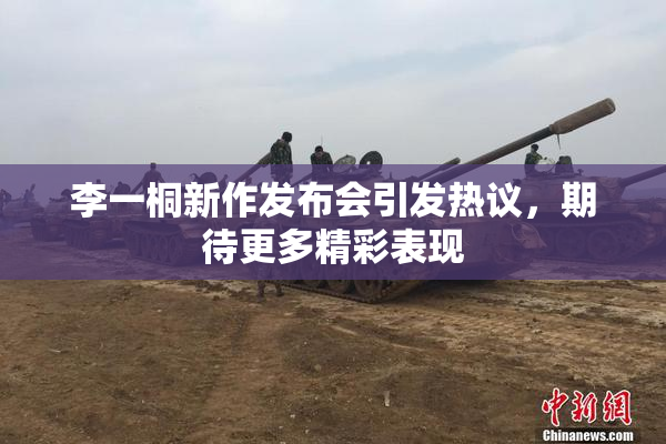李一桐新作发布会引发热议，期待更多精彩表现