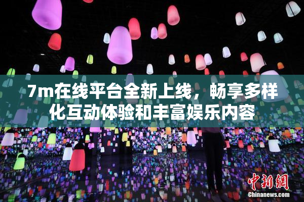 7m在线平台全新上线，畅享多样化互动体验和丰富娱乐内容
