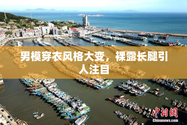 男模穿衣风格大变，裸露长腿引人注目