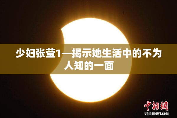 少妇张莹1—揭示她生活中的不为人知的一面